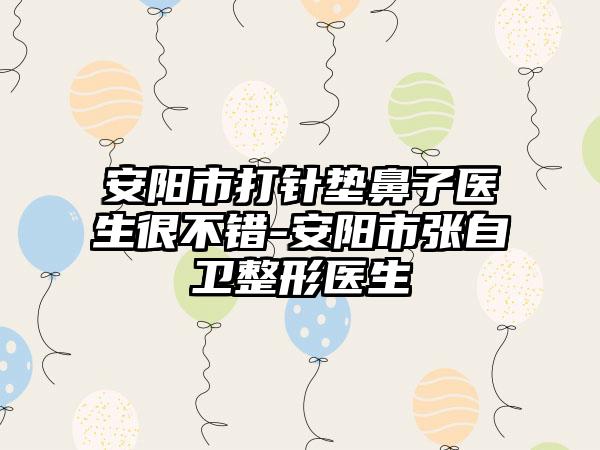 安阳市打针垫鼻子医生很不错-安阳市张自卫整形医生