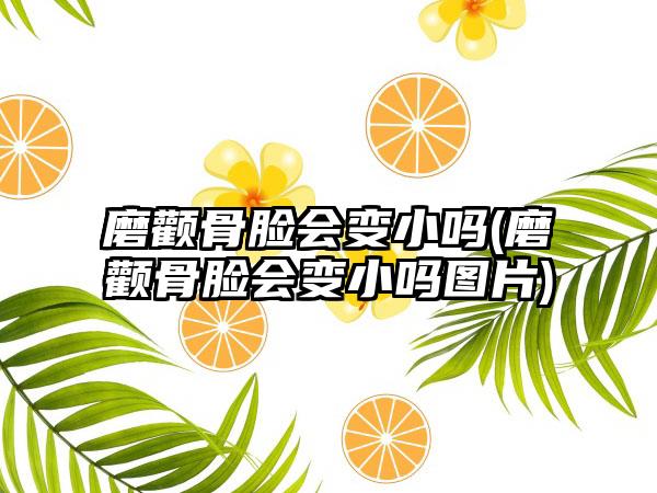 磨颧骨脸会变小吗(磨颧骨脸会变小吗图片)