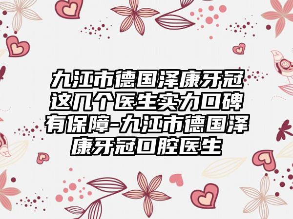 九江市德国泽康牙冠这几个医生实力口碑有保护-九江市德国泽康牙冠口腔医生