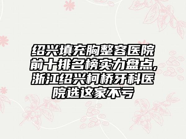 绍兴填充胸整容医院前十排名榜实力盘点,浙江绍兴柯桥牙科医院选这家不亏