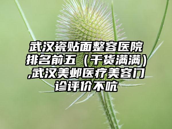 武汉瓷贴面整容医院排名前五（干货满满）,武汉美邺医疗美容门诊评价不吭