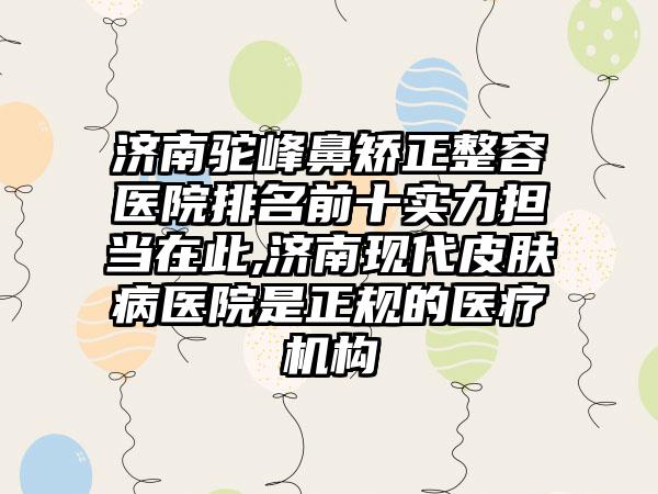 济南驼峰鼻矫正整容医院排名前十实力担当在此,济南现代皮肤病医院是正规的医疗机构