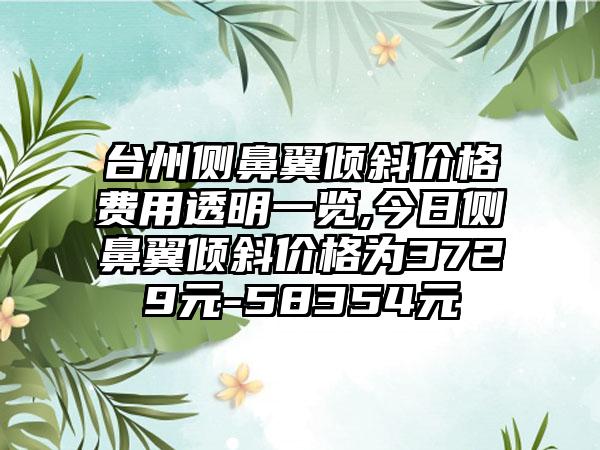 台州侧鼻翼倾斜价格费用透明一览,今日侧鼻翼倾斜价格为3729元-58354元