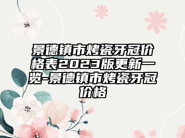 景德镇市烤瓷牙冠价格表2023版更新一览-景德镇市烤瓷牙冠价格