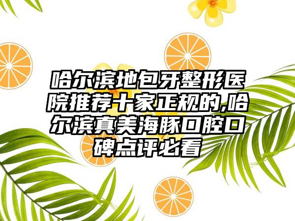 哈尔滨地包牙整形医院推荐十家正规的,哈尔滨真美海豚口腔口碑点评必看