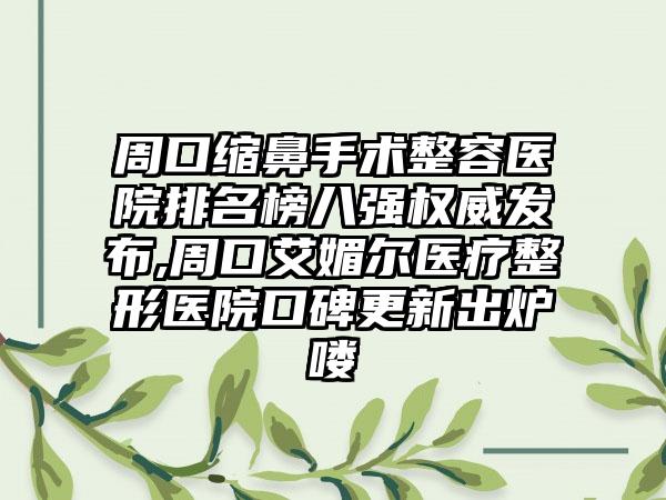 周口缩鼻手术整容医院排名榜八强权威发布,周口艾媚尔医疗整形医院口碑更新出炉喽