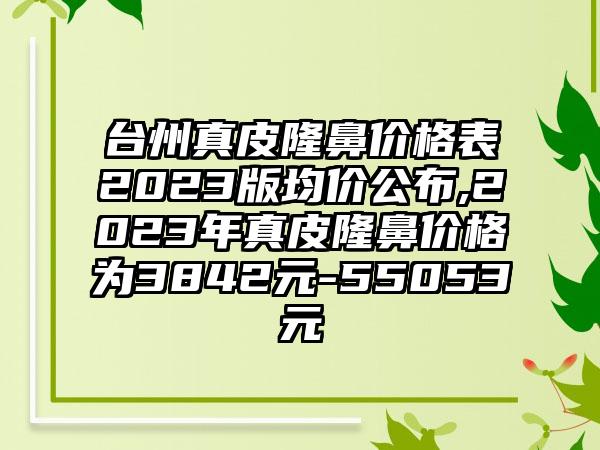 台州真皮隆鼻价格表2023版均价公布,2023年真皮隆鼻价格为3842元-55053元