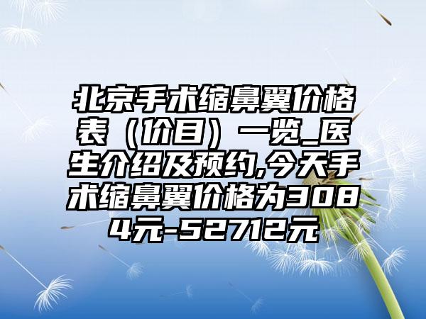 北京手术缩鼻翼价格表（价目）一览_医生介绍及预约,今天手术缩鼻翼价格为3084元-52712元