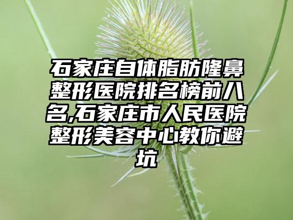 石家庄自体脂肪七元医院排名榜前八名,石家庄市人民医院整形美容中心教你避坑