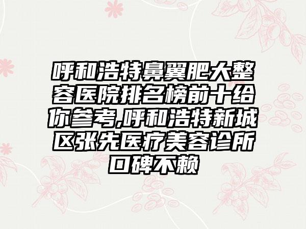 呼和浩特鼻翼肥大整容医院排名榜前十给你参考,呼和浩特新城区张先医疗美容诊所口碑不赖