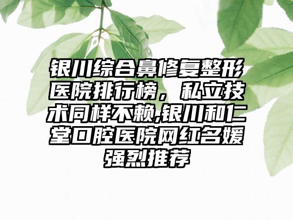 银川综合鼻修复整形医院排行榜，私立技术同样不赖,银川和仁堂口腔医院网红名媛强烈推荐