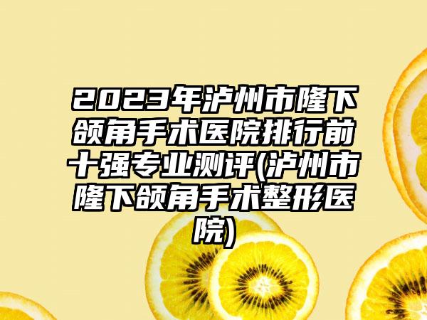 2023年泸州市隆下颌角手术医院排行前十强正规测评(泸州市隆下颌角手术整形医院)