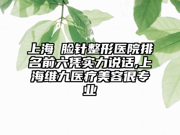 上海廋脸针整形医院排名前六凭实力说话,上海维九医疗美容很正规