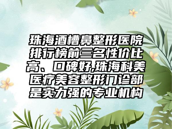 珠海酒槽鼻整形医院排行榜前三名性价比高、口碑好,珠海科美医疗美容整形门诊部是实力强的正规机构
