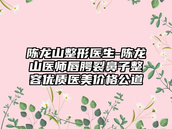 陈龙山整形医生-陈龙山医师唇腭裂鼻子整容优质医美价格公道