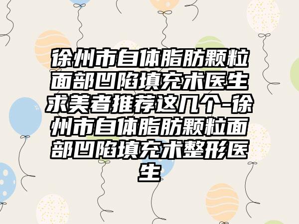 徐州市自体脂肪颗粒面部凹陷填充术医生求美者推荐这几个-徐州市自体脂肪颗粒面部凹陷填充术整形医生