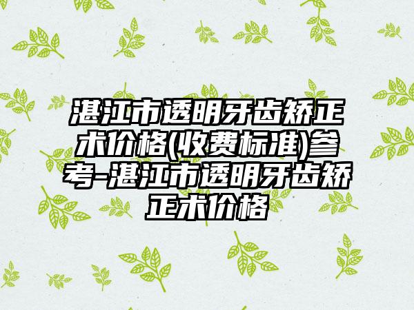 湛江市透明牙齿矫正术价格(收费标准)参考-湛江市透明牙齿矫正术价格