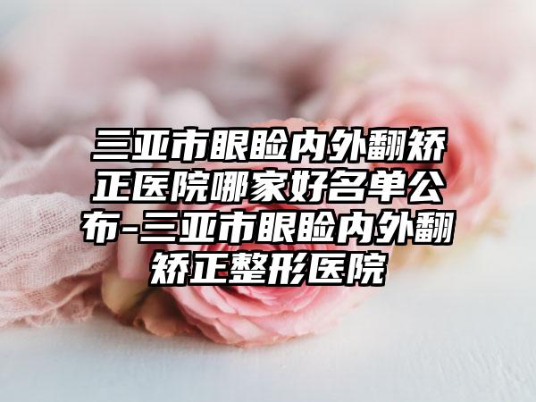 三亚市眼睑内外翻矫正医院哪家好名单公布-三亚市眼睑内外翻矫正整形医院