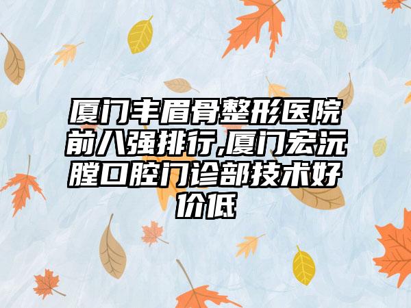 厦门丰眉骨整形医院前八强排行,厦门宏沅膛口腔门诊部技术好价低