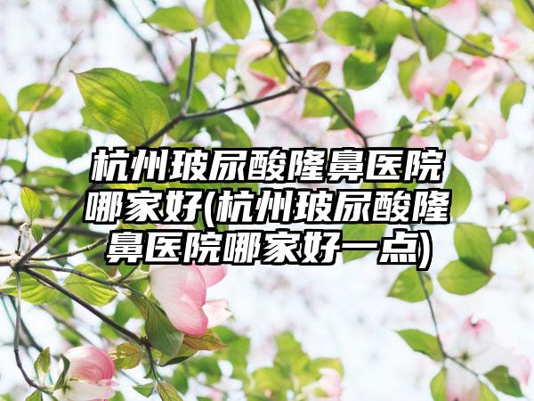 杭州玻尿酸隆鼻医院哪家好(杭州玻尿酸隆鼻医院哪家好一点)