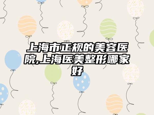 上海市正规的美容医院,上海医美整形哪家好