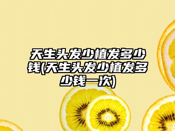 天生头发少植发多少钱(天生头发少植发多少钱一次)