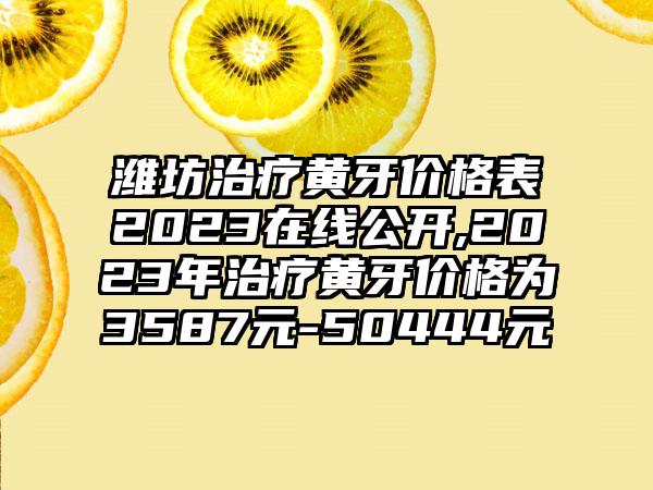 潍坊治疗黄牙价格表2023在线公开,2023年治疗黄牙价格为3587元-50444元