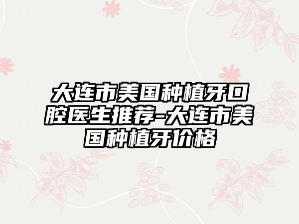 大连市美国种植牙口腔医生推荐-大连市美国种植牙价格