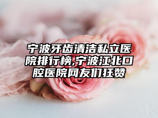 宁波牙齿清洁私立医院排行榜,宁波江北口腔医院网友们狂赞