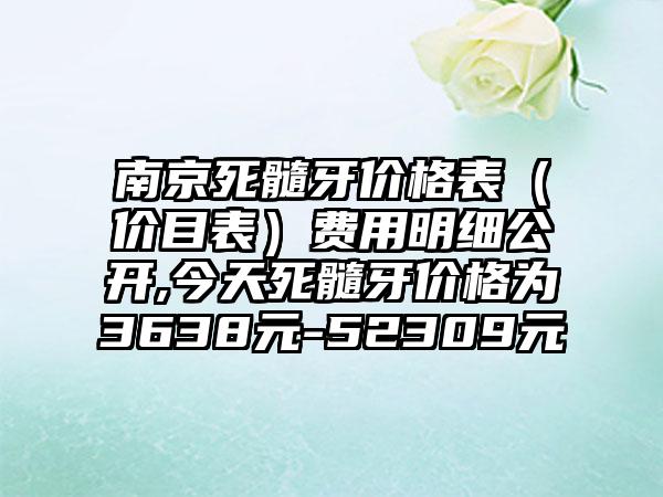 南京死髓牙价格表（价目表）费用明细公开,今天死髓牙价格为3638元-52309元