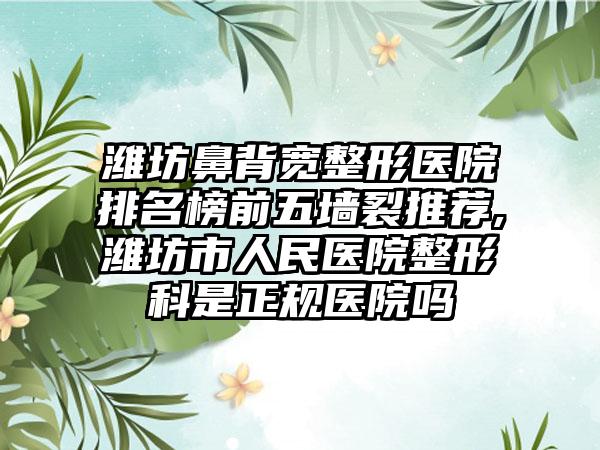 潍坊鼻背宽整形医院排名榜前五墙裂推荐,潍坊市人民医院整形科是正规医院吗