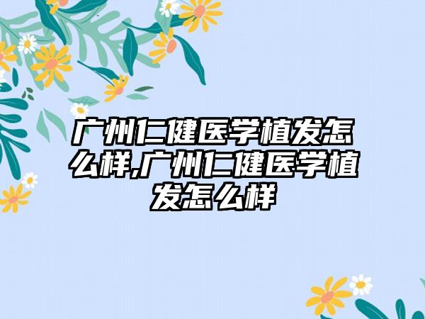 广州仁健医学植发怎么样,广州仁健医学植发怎么样