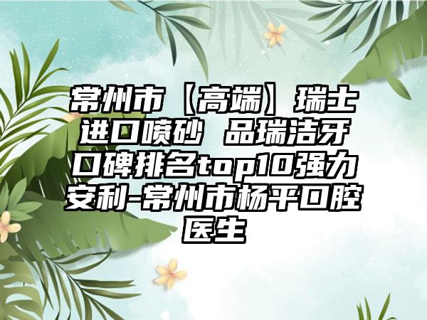 常州市【高端】瑞士进口喷砂 品瑞洁牙口碑排名top10强力安利-常州市杨平口腔医生