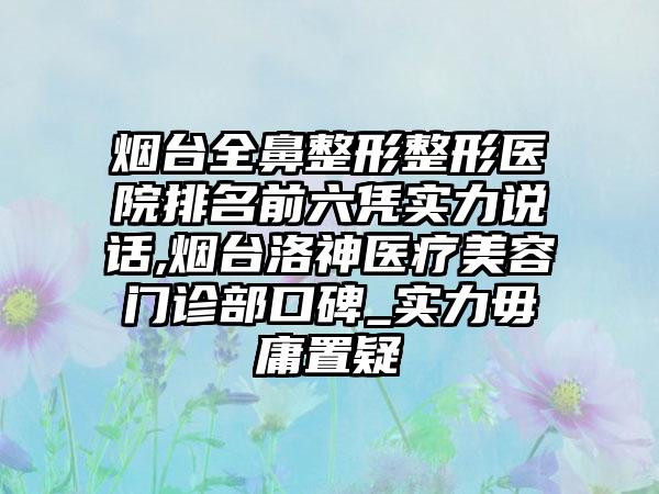 烟台全鼻整形整形医院排名前六凭实力说话,烟台洛神医疗美容门诊部口碑_实力毋庸置疑