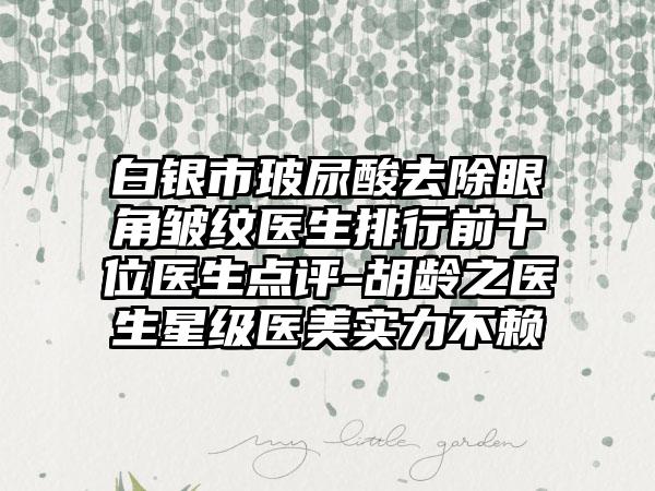 白银市玻尿酸去除眼角皱纹医生排行前十位医生点评-胡龄之医生星级医美实力不赖