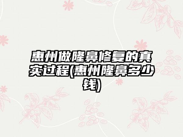 惠州做隆鼻修复的真实过程(惠州隆鼻多少钱)