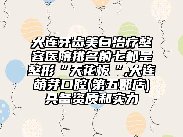 大连牙齿美白治疗整容医院排名前七都是整形“天花板“,大连萌芽口腔(第五郡店)具备资质和实力