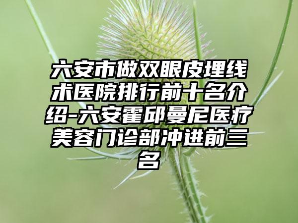 六安市做双眼皮埋线术医院排行前十名介绍-六安霍邱曼尼医疗美容门诊部冲进前三名