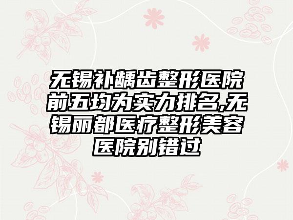 无锡补龋齿整形医院前五均为实力排名,无锡丽都医疗整形美容医院别错过