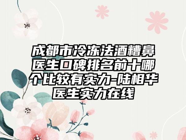 成都市冷冻法酒糟鼻医生口碑排名前十哪个比较有实力-陆相华医生实力在线