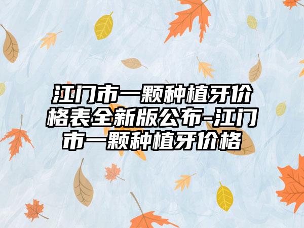江门市一颗种植牙价格表全新版公布-江门市一颗种植牙价格