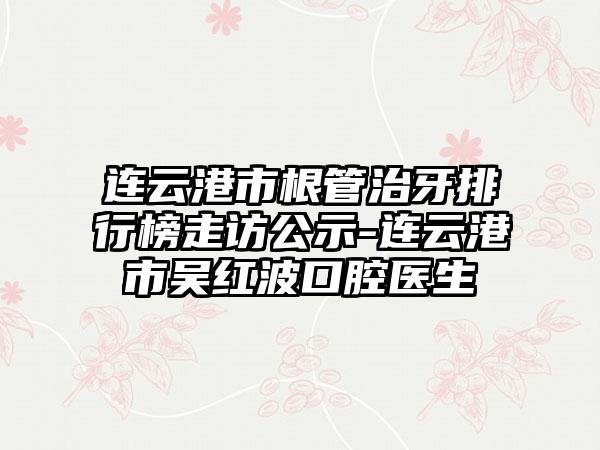 连云港市根管治牙排行榜走访公示-连云港市吴红波口腔医生