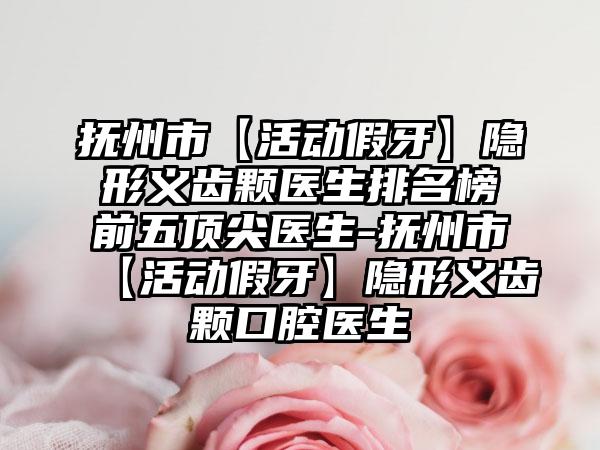 抚州市【活动假牙】隐形义齿颗医生排名榜前五顶尖医生-抚州市【活动假牙】隐形义齿颗口腔医生