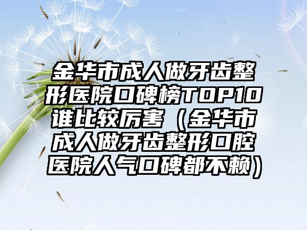 金华市成人做牙齿整形医院口碑榜TOP10谁比较厉害（金华市成人做牙齿整形口腔医院人气口碑都不赖）