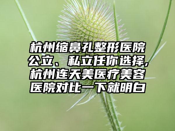 杭州缩鼻孔整形医院公立、私立任你选择,杭州连天美医疗美容医院对比一下就明白