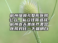 杭州缩鼻孔整形医院公立、私立任你选择,杭州连天美医疗美容医院对比一下就明白