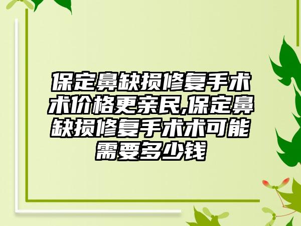 保定鼻缺损修复手术术价格更亲民,保定鼻缺损修复手术术可能需要多少钱