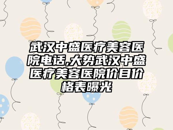 武汉中盛医疗美容医院电话,大势武汉中盛医疗美容医院价目价格表曝光