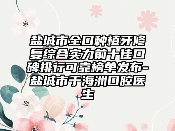 盐城市全口种植牙修复综合实力前十佳口碑排行可靠榜单发布-盐城市于海洲口腔医生