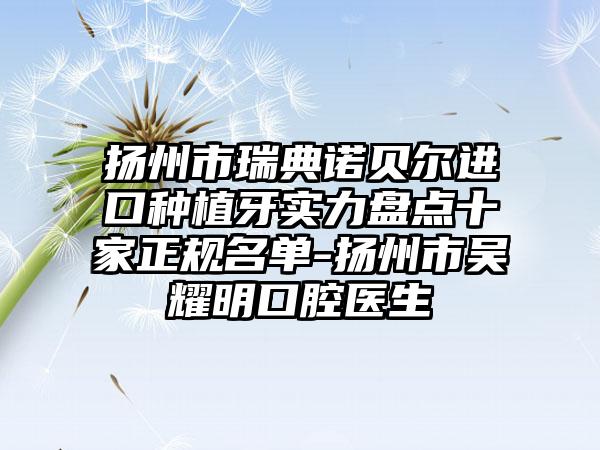 扬州市瑞典诺贝尔进口种植牙实力盘点十家正规名单-扬州市吴耀明口腔医生